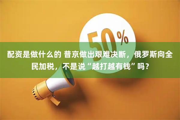 配资是做什么的 普京做出艰难决断，俄罗斯向全民加税，不是说“越打越有钱”吗？