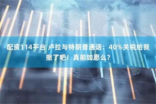 配资114平台 卢拉与特朗普通话：40%关税给我撤了吧！真能如愿么？