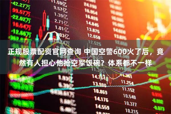 正规股票配资官网查询 中国空警600火了后，竟然有人担心他抢空军饭碗？体系都不一样