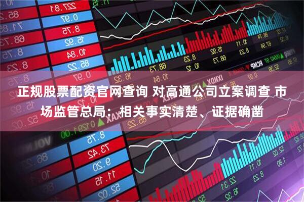 正规股票配资官网查询 对高通公司立案调查 市场监管总局：相关事实清楚、证据确凿