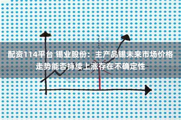 配资114平台 锡业股份：主产品锡未来市场价格走势能否持续上涨存在不确定性