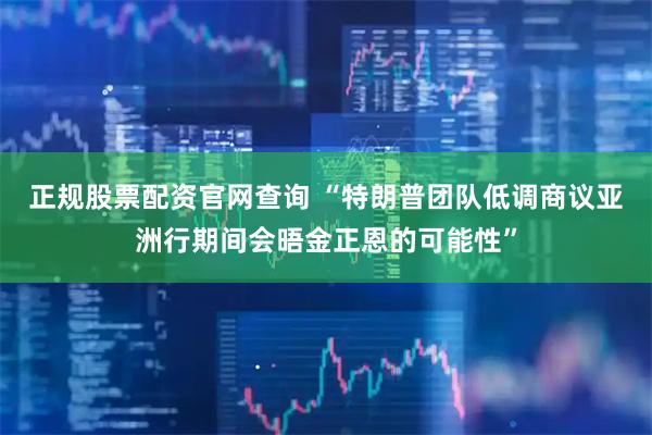 正规股票配资官网查询 “特朗普团队低调商议亚洲行期间会晤金正恩的可能性”