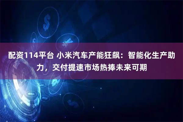 配资114平台 小米汽车产能狂飙：智能化生产助力，交付提速市场热捧未来可期