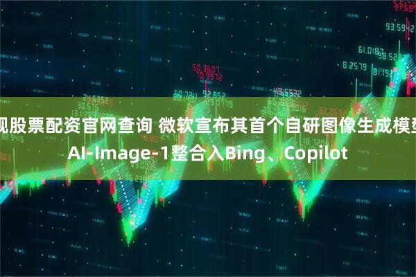 正规股票配资官网查询 微软宣布其首个自研图像生成模型MAI-Image-1整合入Bing、Copilot