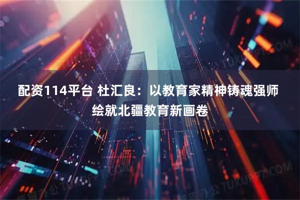 配资114平台 杜汇良：以教育家精神铸魂强师 绘就北疆教育新画卷