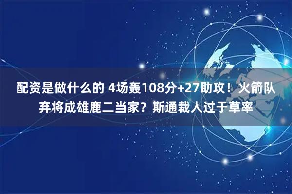 配资是做什么的 4场轰108分+27助攻！火箭队弃将成雄鹿二当家？斯通裁人过于草率