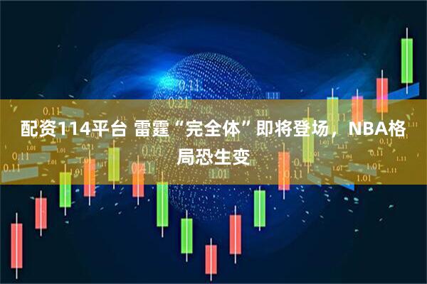 配资114平台 雷霆“完全体”即将登场，NBA格局恐生变