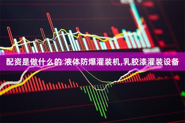 配资是做什么的 液体防爆灌装机,乳胶漆灌装设备