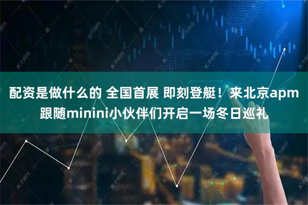 配资是做什么的 全国首展 即刻登艇！来北京apm跟随minini小伙伴们开启一场冬日巡礼