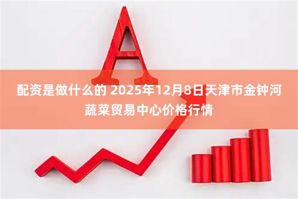 配资是做什么的 2025年12月8日天津市金钟河蔬菜贸易中心价格行情