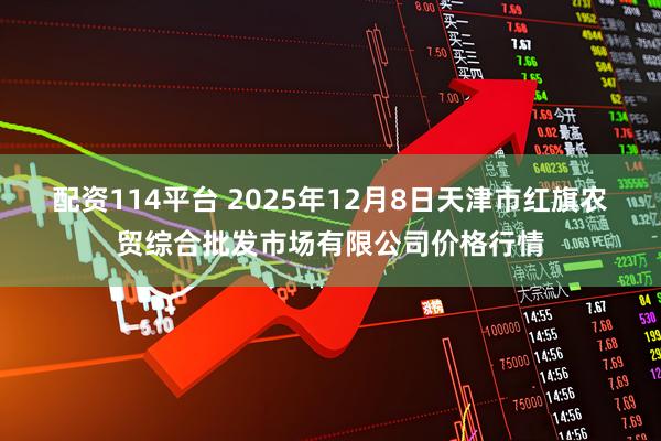 配资114平台 2025年12月8日天津市红旗农贸综合批发市场有限公司价格行情
