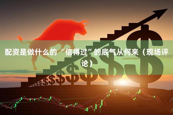 配资是做什么的 “信得过”的底气从何来（现场评论）