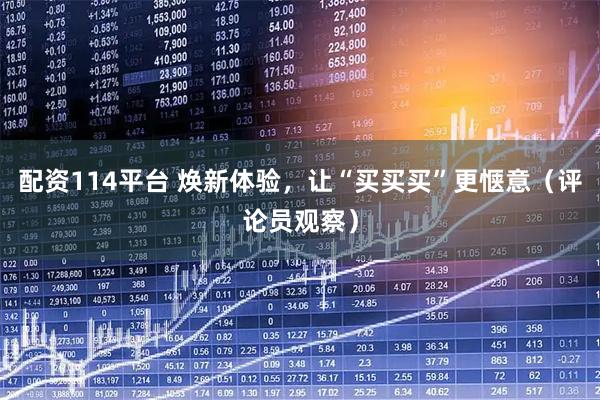 配资114平台 焕新体验，让“买买买”更惬意（评论员观察）