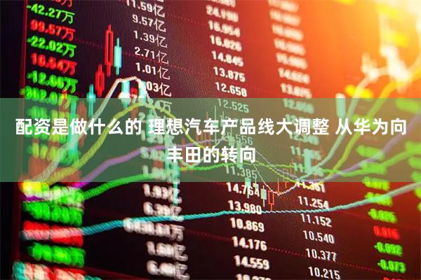 配资是做什么的 理想汽车产品线大调整 从华为向丰田的转向
