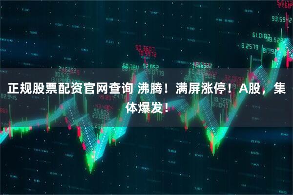 正规股票配资官网查询 沸腾！满屏涨停！A股，集体爆发！