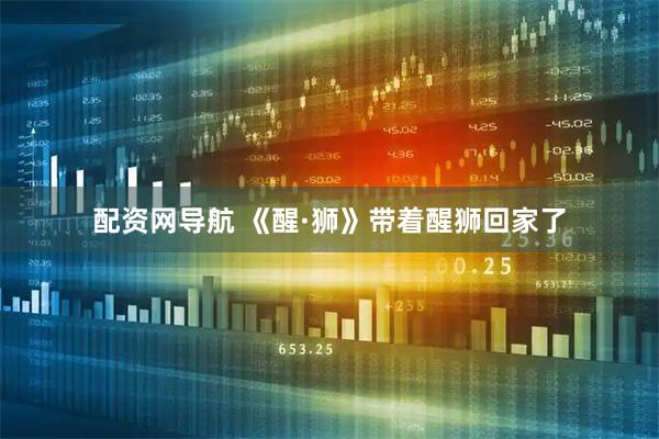 配资网导航 《醒·狮》带着醒狮回家了