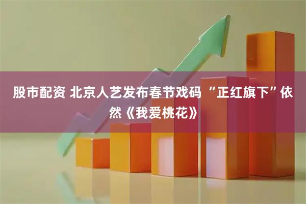 股市配资 北京人艺发布春节戏码 “正红旗下”依然《我爱桃花》