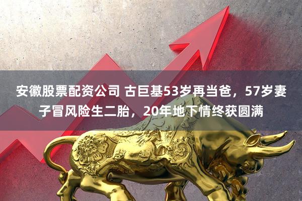 安徽股票配资公司 古巨基53岁再当爸，57岁妻子冒风险生二胎，20年地下情终获圆满
