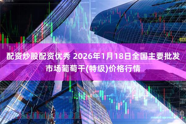 配资炒股配资优秀 2026年1月18日全国主要批发市场葡萄干(特级)价格行情