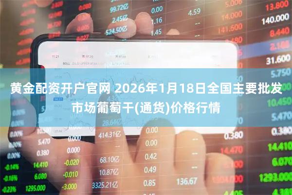 黄金配资开户官网 2026年1月18日全国主要批发市场葡萄干(通货)价格行情