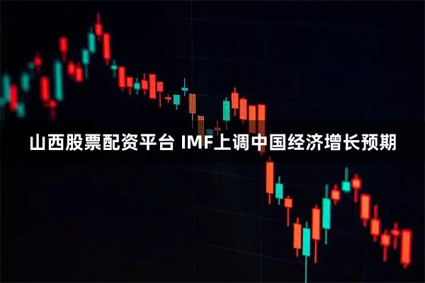 山西股票配资平台 IMF上调中国经济增长预期