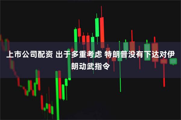 上市公司配资 出于多重考虑 特朗普没有下达对伊朗动武指令