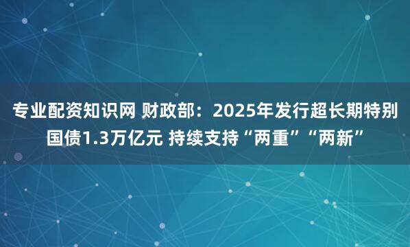 专业配资知识网 财政部：2025年发行超长期特别国债1.3万亿元 持续支持“两重”“两新”