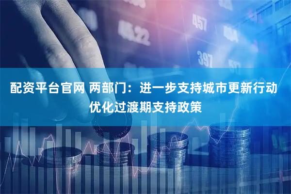 配资平台官网 两部门：进一步支持城市更新行动 优化过渡期支持政策