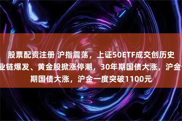 股票配资注册 沪指震荡，上证50ETF成交创历史天量，AI算力产业链爆发、黄金股掀涨停潮，30年期国债大涨，沪金一度突破1100元