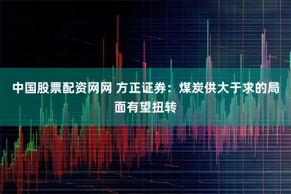 中国股票配资网网 方正证券：煤炭供大于求的局面有望扭转