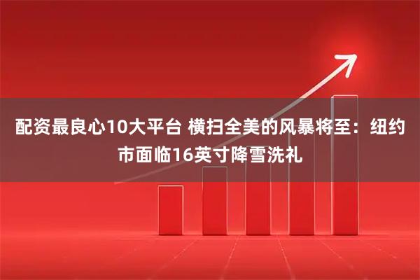 配资最良心10大平台 横扫全美的风暴将至：纽约市面临16英寸降雪洗礼