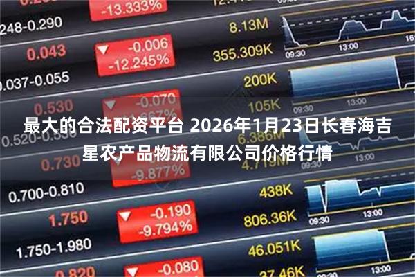 最大的合法配资平台 2026年1月23日长春海吉星农产品物流有限公司价格行情