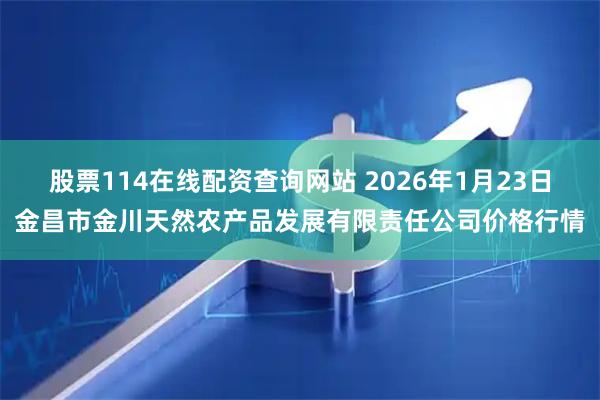 股票114在线配资查询网站 2026年1月23日金昌市金川天然农产品发展有限责任公司价格行情