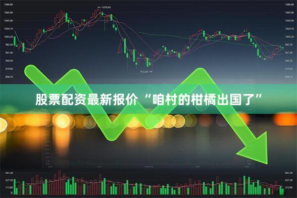 股票配资最新报价 “咱村的柑橘出国了”