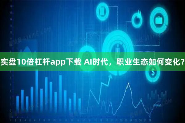 实盘10倍杠杆app下载 AI时代，职业生态如何变化？