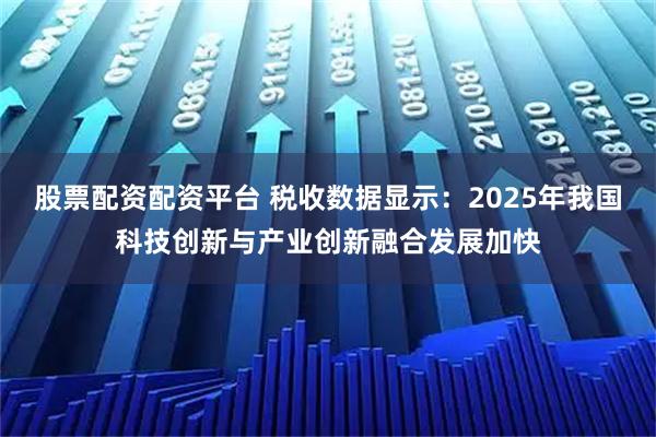 股票配资配资平台 税收数据显示：2025年我国科技创新与产业创新融合发展加快