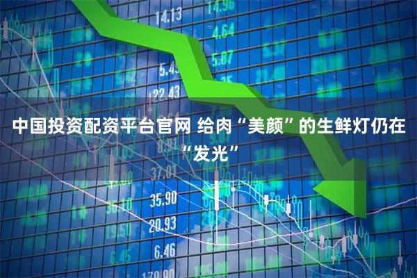 中国投资配资平台官网 给肉“美颜”的生鲜灯仍在“发光”