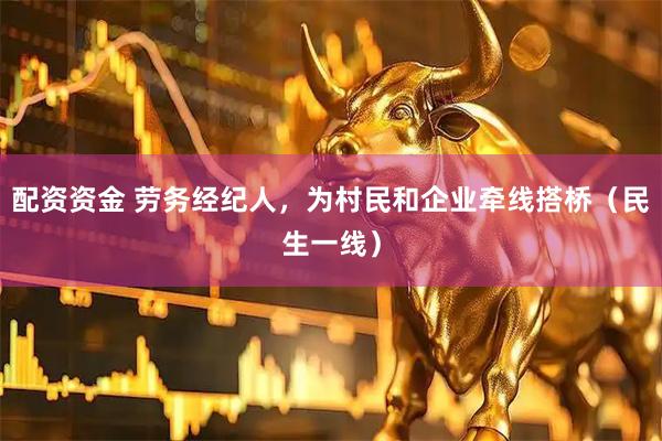 配资资金 劳务经纪人，为村民和企业牵线搭桥（民生一线）