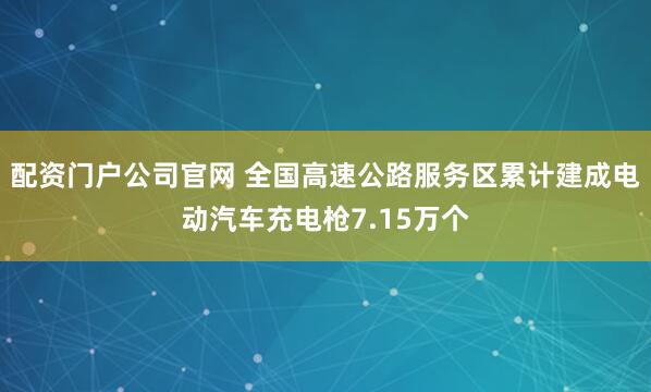 配资门户公司官网 全国高速公路服务区累计建成电动汽车充电枪7.15万个