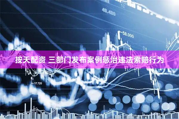 按天配资 三部门发布案例惩治违法索赔行为