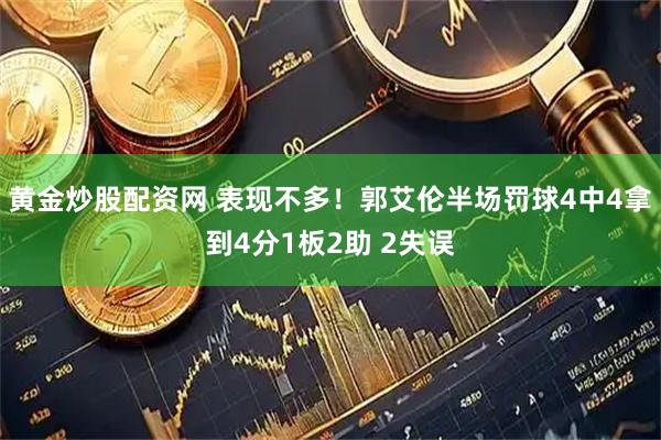 黄金炒股配资网 表现不多！郭艾伦半场罚球4中4拿到4分1板2助 2失误