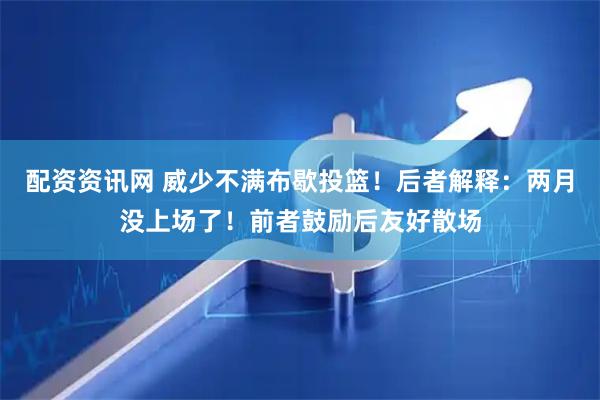 配资资讯网 威少不满布歇投篮！后者解释：两月没上场了！前者鼓励后友好散场