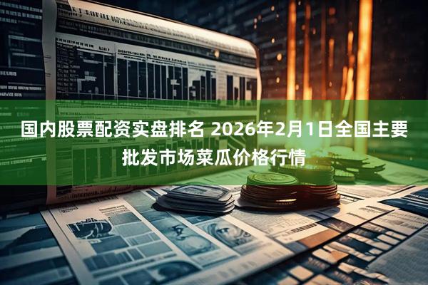 国内股票配资实盘排名 2026年2月1日全国主要批发市场菜瓜价格行情