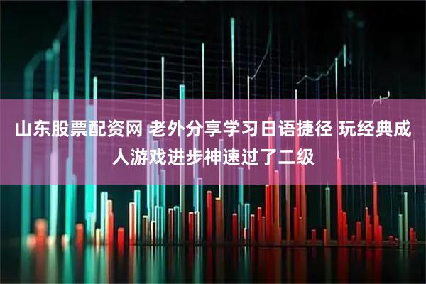 山东股票配资网 老外分享学习日语捷径 玩经典成人游戏进步神速过了二级