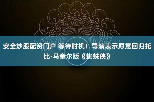 安全炒股配资门户 等待时机！导演表示愿意回归托比·马奎尔版《蜘蛛侠》
