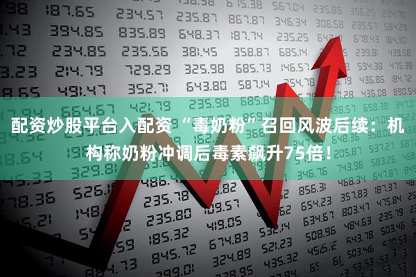 配资炒股平台入配资 “毒奶粉”召回风波后续：机构称奶粉冲调后毒素飙升75倍！