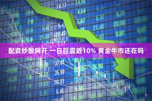 配资炒股网开 一日巨震近10% 黄金牛市还在吗