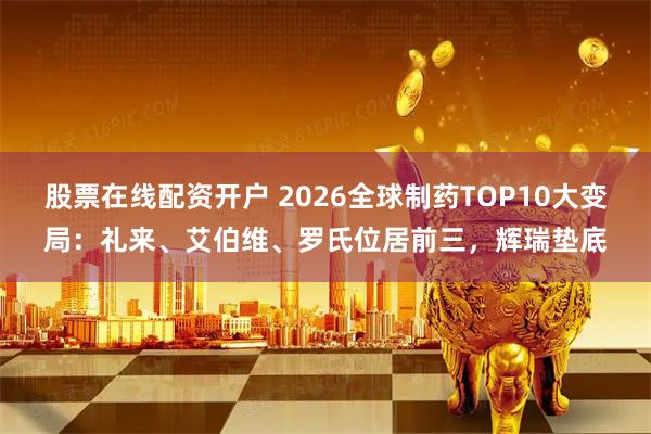 股票在线配资开户 2026全球制药TOP10大变局：礼来、艾伯维、罗氏位居前三，辉瑞垫底