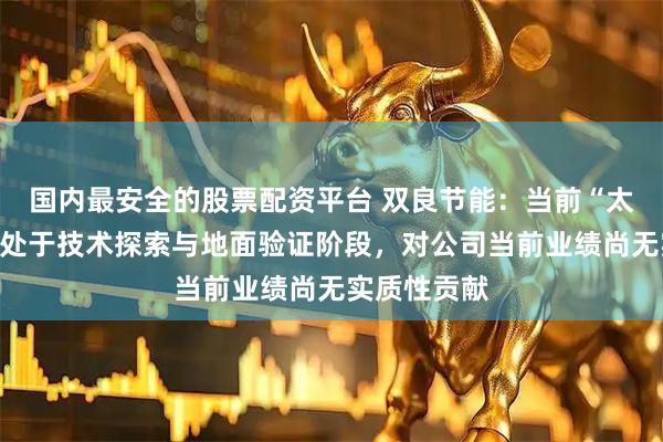 国内最安全的股票配资平台 双良节能：当前“太空光伏”仍处于技术探索与地面验证阶段，对公司当前业绩尚无实质性贡献