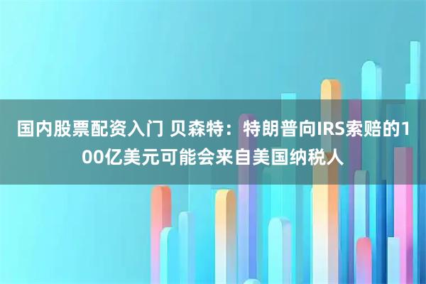 国内股票配资入门 贝森特：特朗普向IRS索赔的100亿美元可能会来自美国纳税人